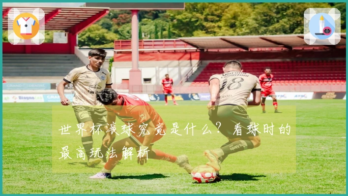 世界杯滚球究竟是什么？看球时的最高玩法解析