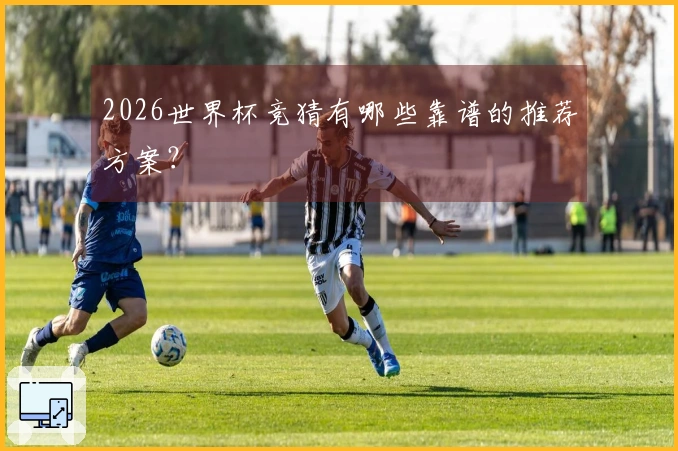 2026世界杯竞猜有哪些靠谱的推荐方案？