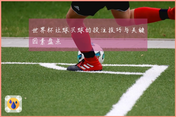 世界杯让球买球的投注技巧与关键因素盘点