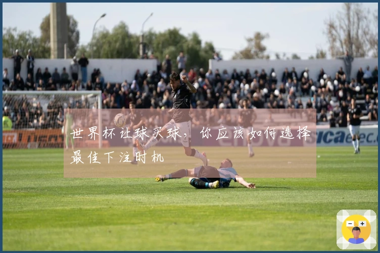 世界杯让球买球，你应该如何选择最佳下注时机