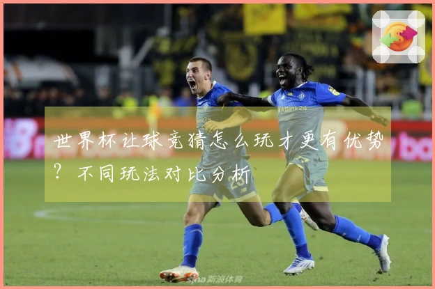 世界杯让球竞猜怎么玩才更有优势？不同玩法对比分析