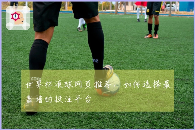 世界杯滚球网页推荐，如何选择最靠谱的投注平台