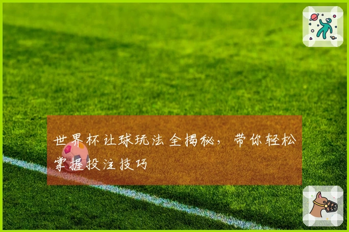 世界杯让球玩法全揭秘，带你轻松掌握投注技巧