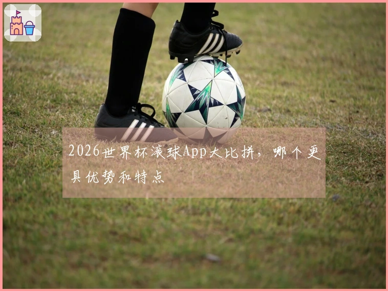 2026世界杯滚球App大比拼，哪个更具优势和特点