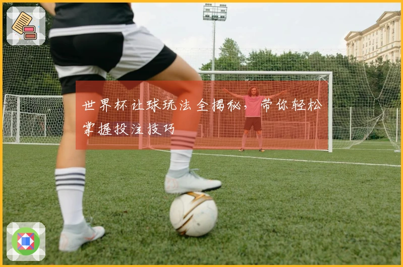 世界杯让球玩法全揭秘，带你轻松掌握投注技巧