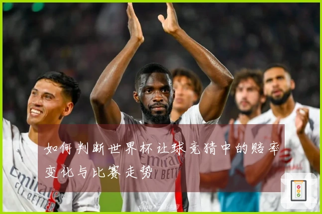 如何判断世界杯让球竞猜中的赔率变化与比赛走势
