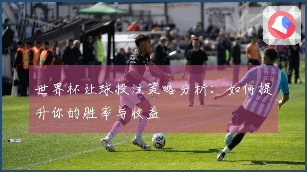 世界杯让球投注策略分析：如何提升你的胜率与收益