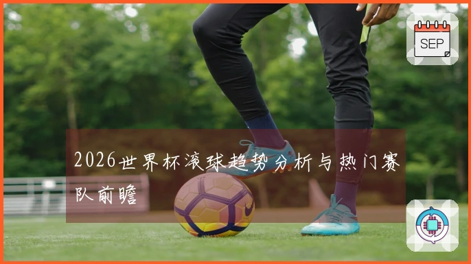 2026世界杯滚球趋势分析与热门赛队前瞻