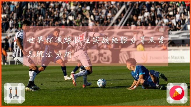 世界杯滚球投注实战经验分享及常见玩法分析