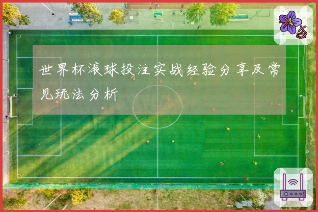 世界杯滚球投注实战经验分享及常见玩法分析