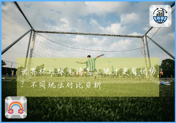 世界杯让球竞猜怎么玩才更有优势？不同玩法对比分析