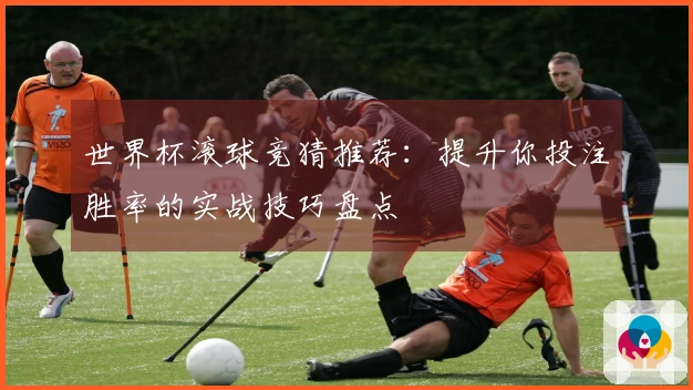 世界杯滚球竞猜推荐：提升你投注胜率的实战技巧盘点
