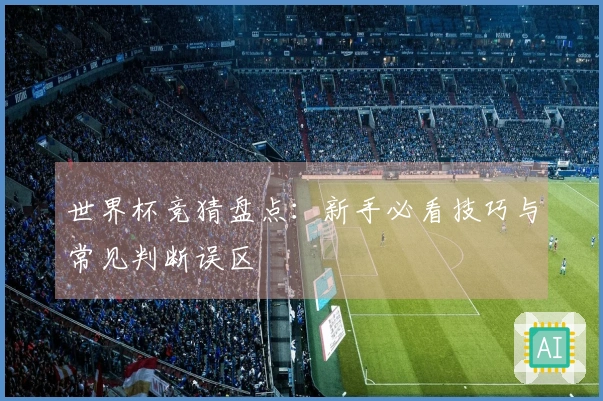 世界杯竞猜盘点：新手必看技巧与常见判断误区