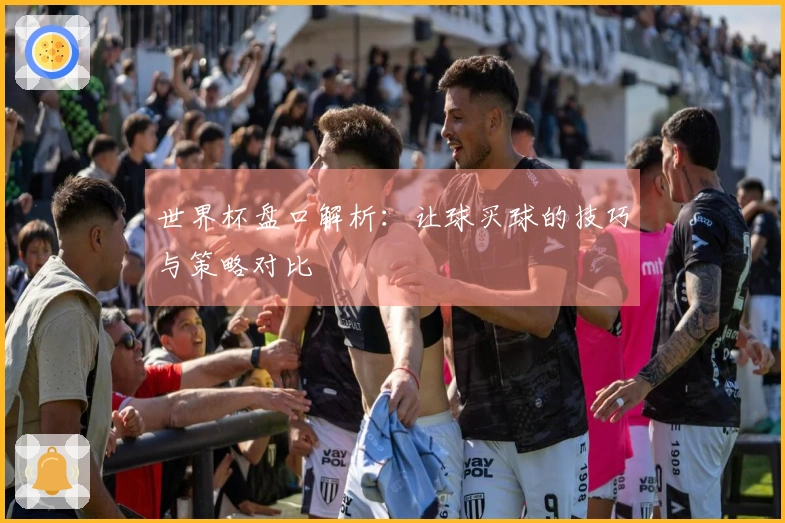世界杯盘口解析：让球买球的技巧与策略对比