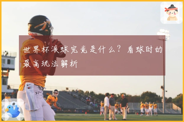 世界杯滚球究竟是什么？看球时的最高玩法解析