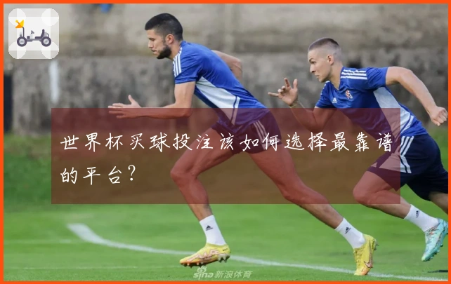 世界杯买球投注该如何选择最靠谱的平台？