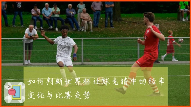 如何判断世界杯让球竞猜中的赔率变化与比赛走势