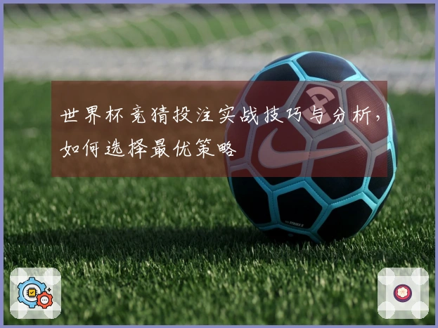 世界杯竞猜投注实战技巧与分析，如何选择最优策略