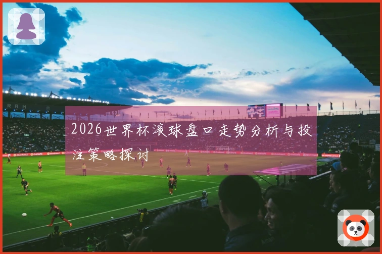 2026世界杯滚球盘口走势分析与投注策略探讨
