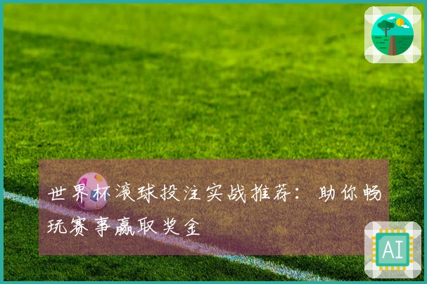 世界杯滚球投注实战推荐：助你畅玩赛事赢取奖金