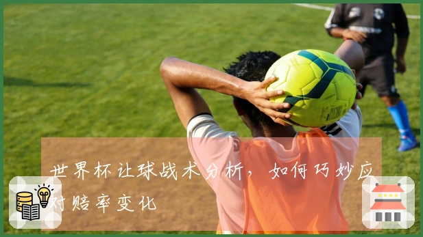 世界杯让球战术分析，如何巧妙应对赔率变化